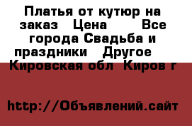 Платья от кутюр на заказ › Цена ­ 1 - Все города Свадьба и праздники » Другое   . Кировская обл.,Киров г.